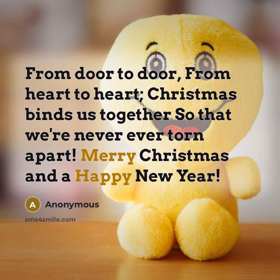 “From door to door, From heart to heart; Christmas binds us together So that we're never ever torn apart! Merry Christmas and a Happy New Year!” quote by Anonymous