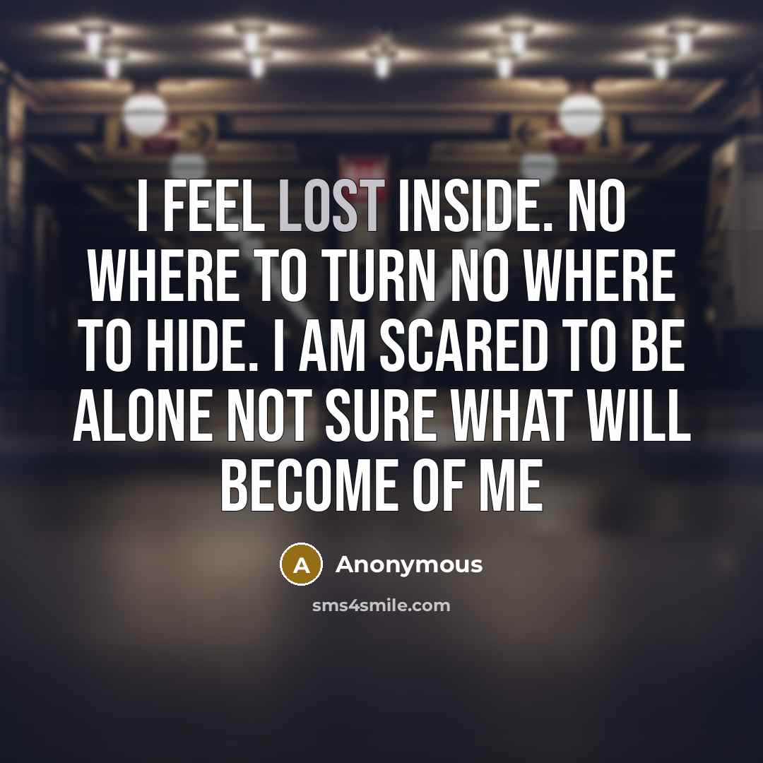“I feel lost inside. no where to turn no where to hide. I am scared to be alone not sure what will become of me” quote by Anonymous