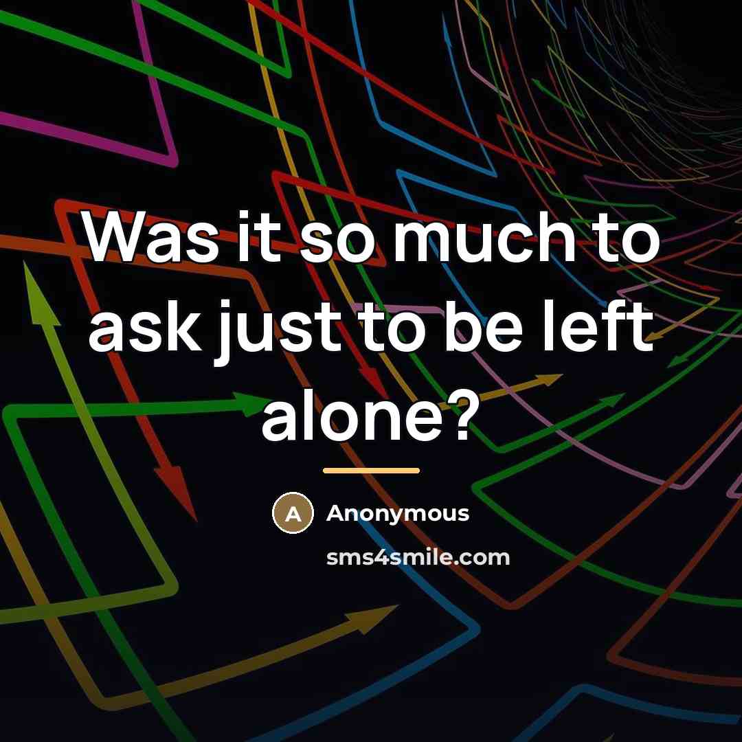 “Was it so much to ask just to be left…” quote by Anonymous