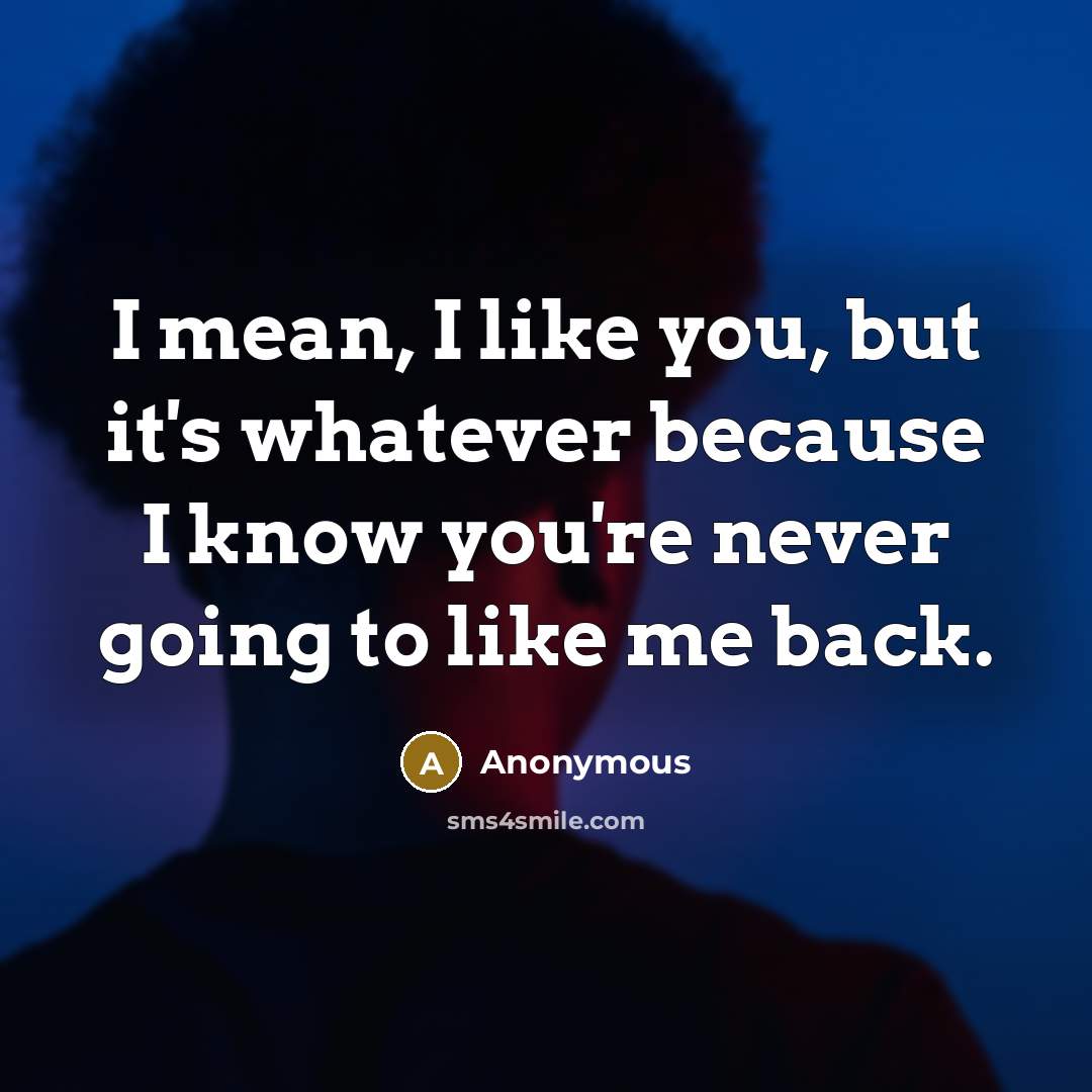 “I mean, I like you, but it's whatever because I know you're never going to like me back.” quote by Anonymous