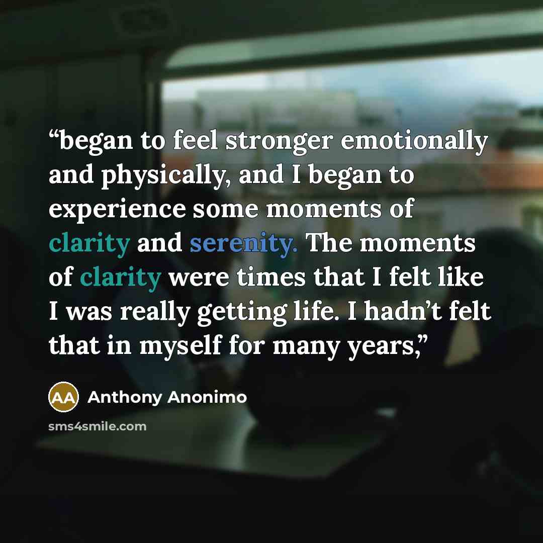 “began to feel stronger emotionally and physically, and I began to experience some moments of clarity and serenity. The moments of clarity were times that I felt like I was really getting life. I hadn’t felt that in myself for many years,” quote by Anthony Anonimo