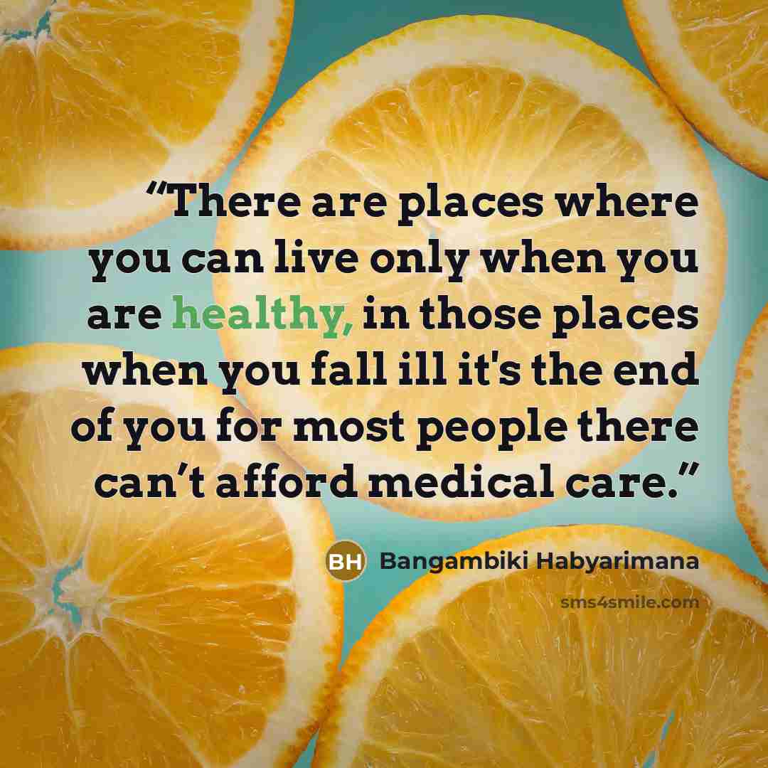 “There are places where you can live only when you are healthy, in those places when you fall ill it's the end of you for most people there can’t afford medical care.” quote by Bangambiki Habyarimana