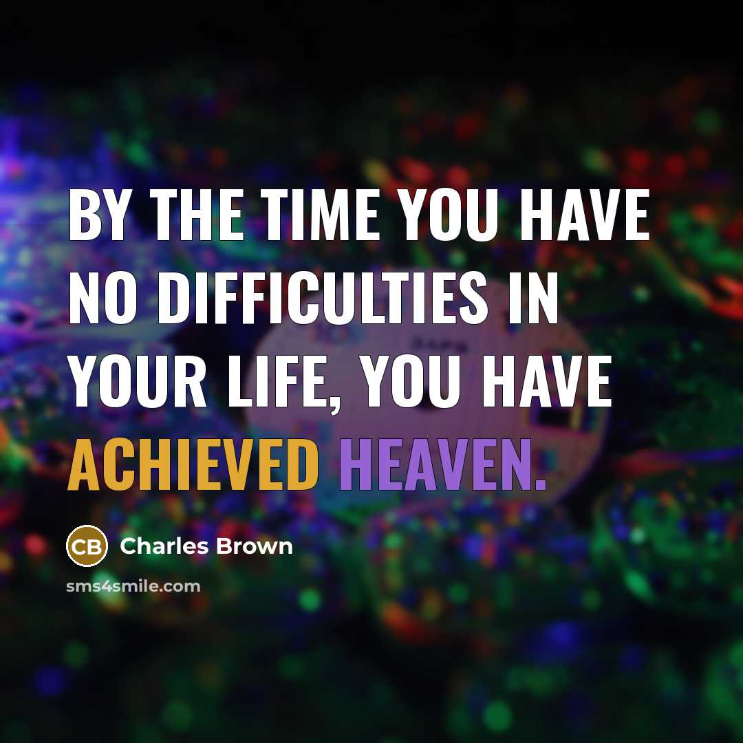 “By the time you have no difficulties in your life, you have achieved Heaven.” quote by Charles Brown