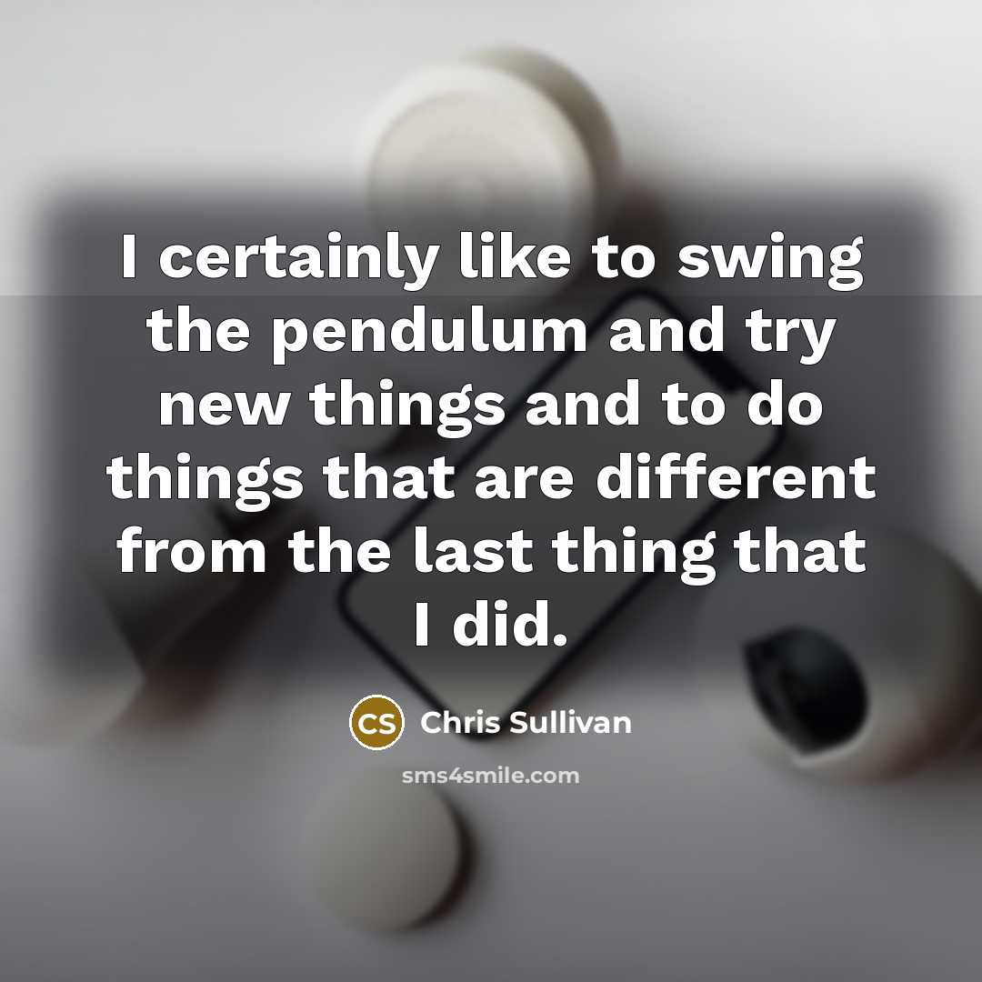 “I certainly like to swing the pendulum and try new…” quote by Chris Sullivan