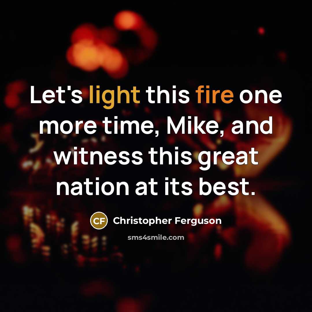 “Let's light this fire one more time, Mike, and witness this great nation at its best.” quote by Christopher Ferguson