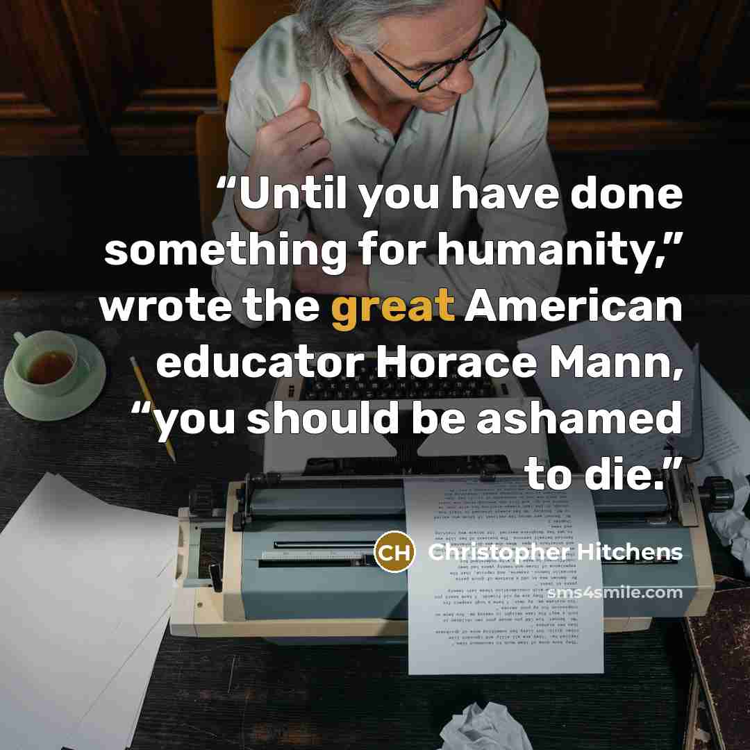 “Until you have done something for humanity,” wrote the great American educator Horace Mann, “you should be ashamed to die.” quote by Christopher Hitchens