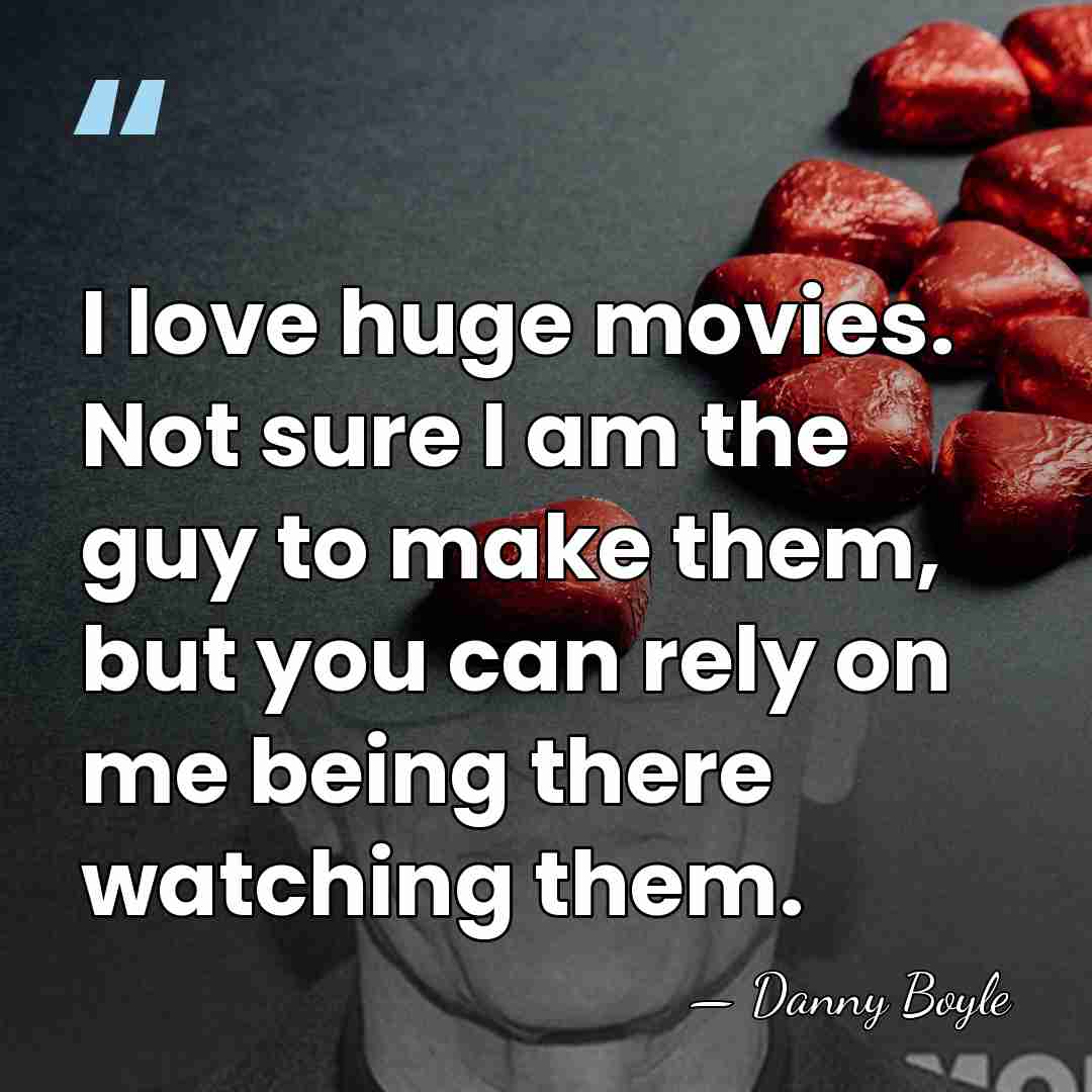 I love huge movies. Not sure I am the guy to make&hellip; - Danny Boyle