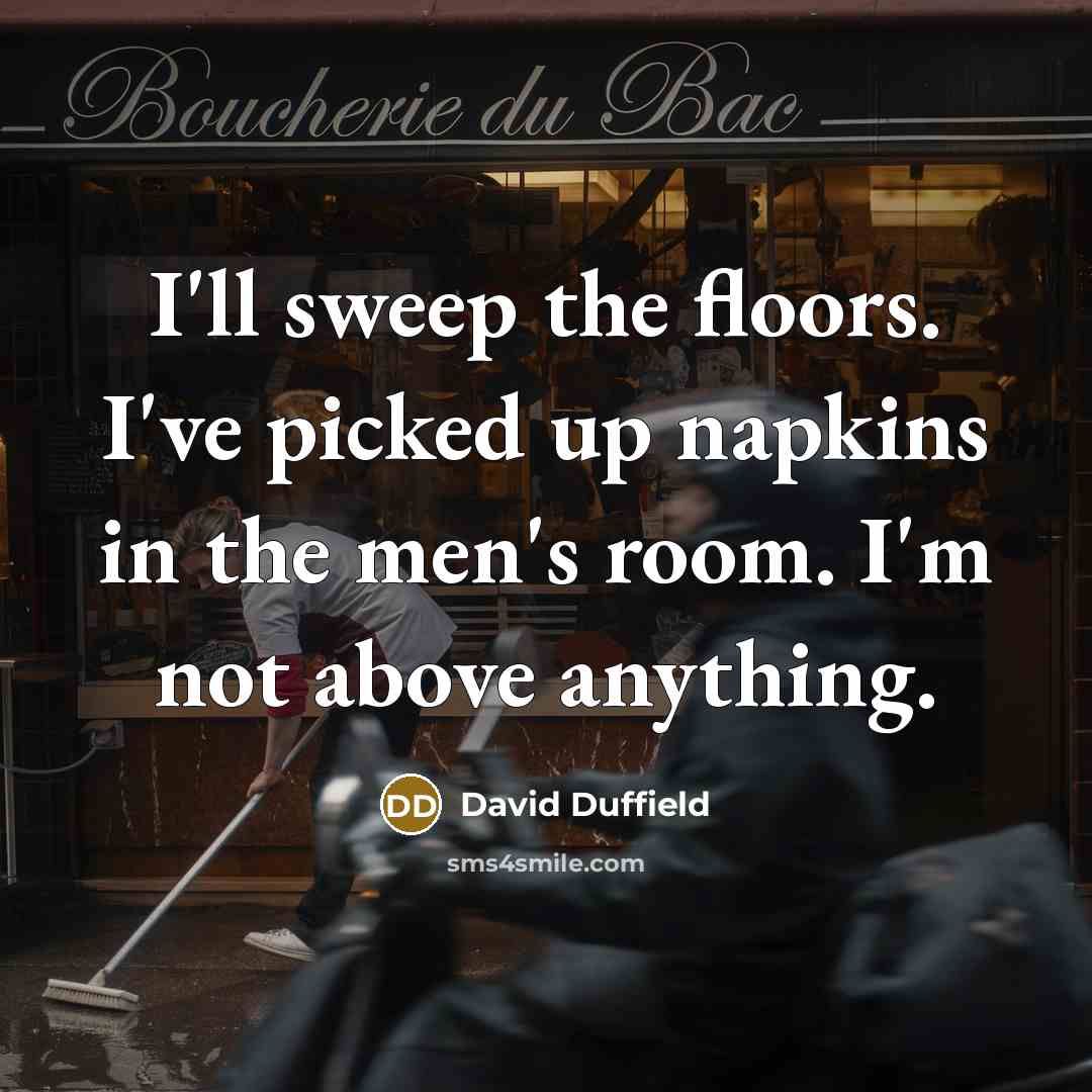 “I'll sweep the floors. I've picked up napkins in the…” quote by David Duffield