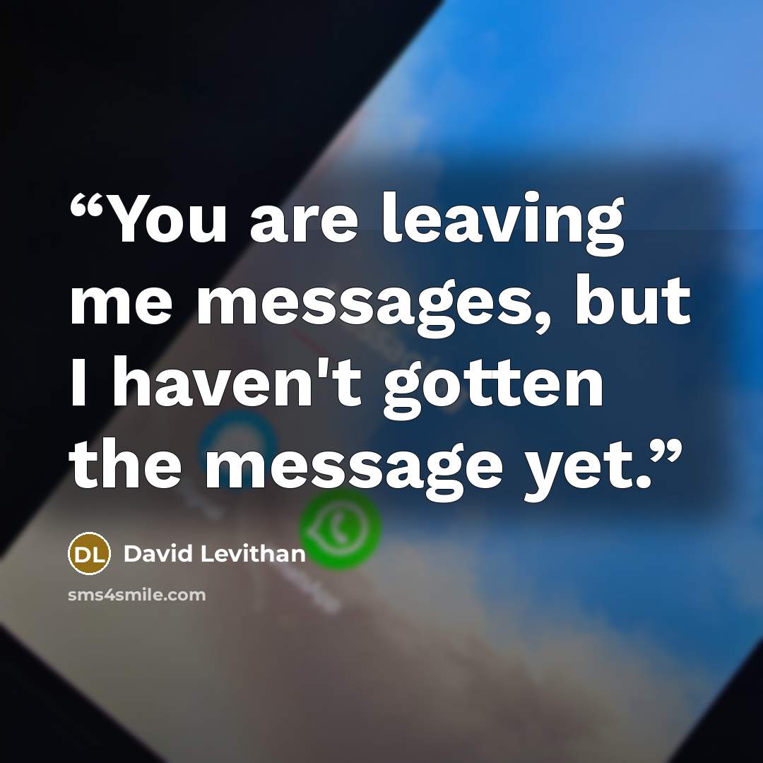 “You are leaving me messages, but I haven't gotten the message yet.” quote by David Levithan
