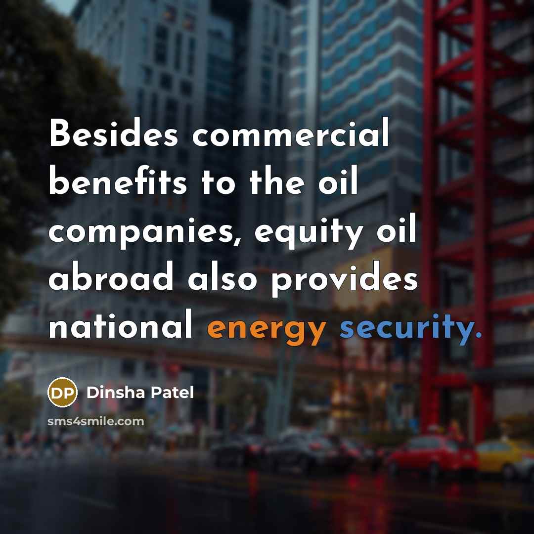 “Besides commercial benefits to the oil companies, equity oil abroad…” quote by Dinsha Patel