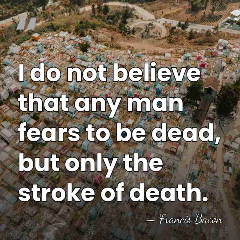 I do not believe that any man fears to be dead, but&hellip; - Francis Bacon