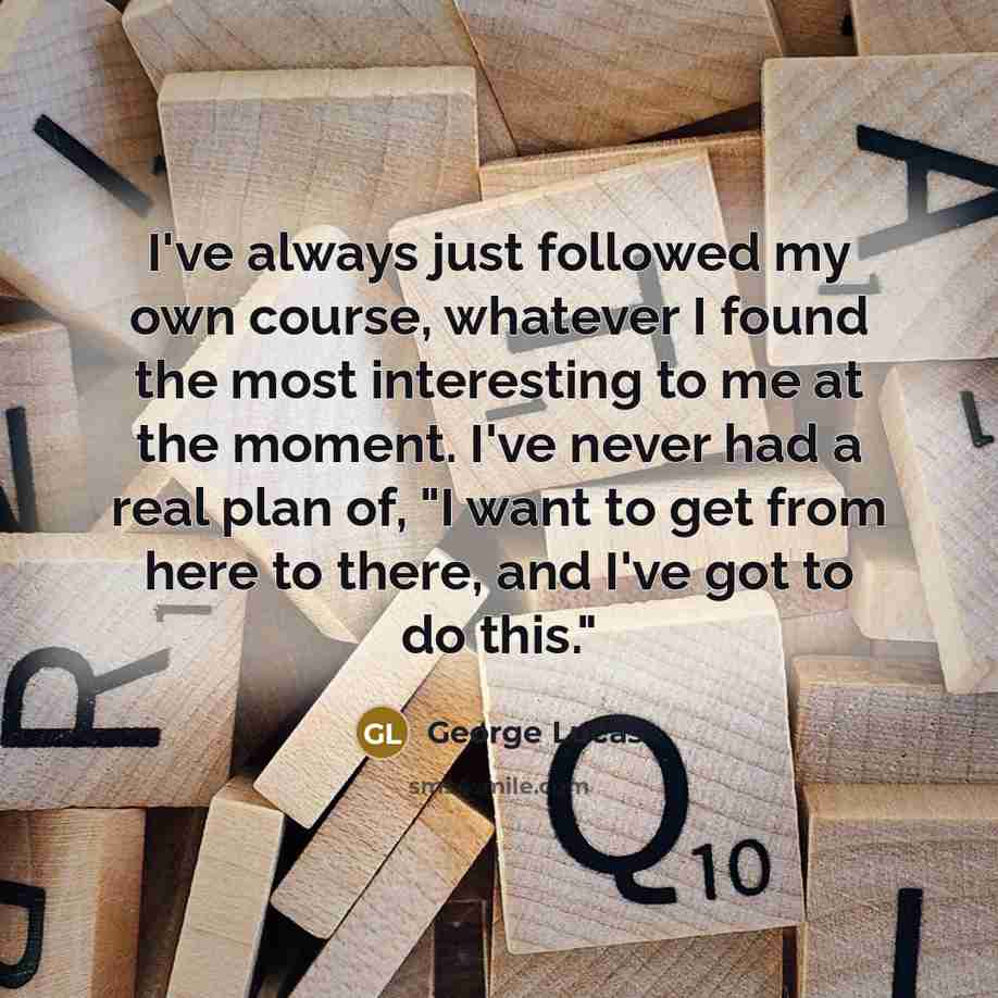 “I've always just followed my own course, whatever I found…” quote by George Lucas