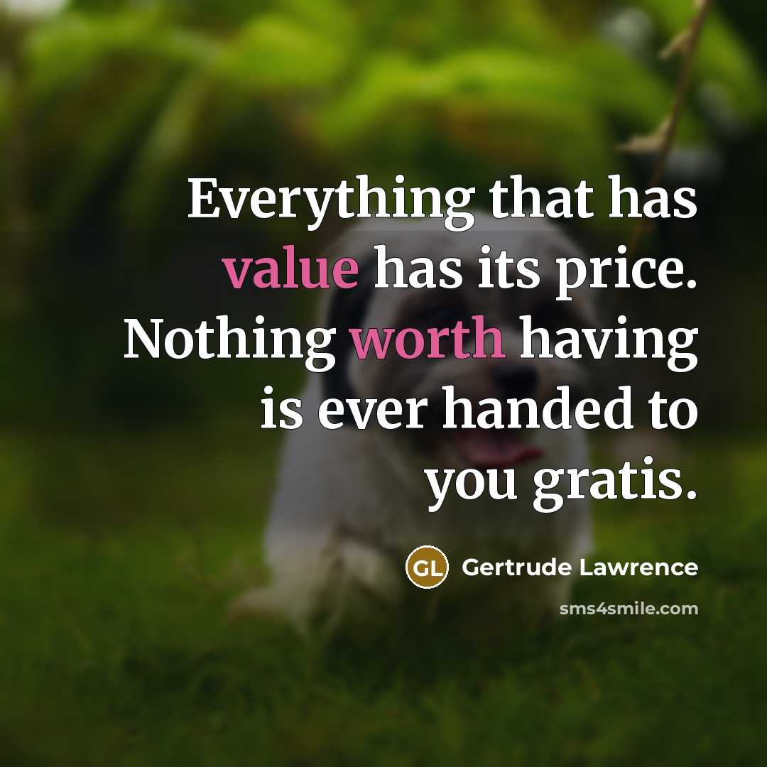 “Everything that has value has its price. Nothing worth having is ever handed to you gratis.” quote by Gertrude Lawrence