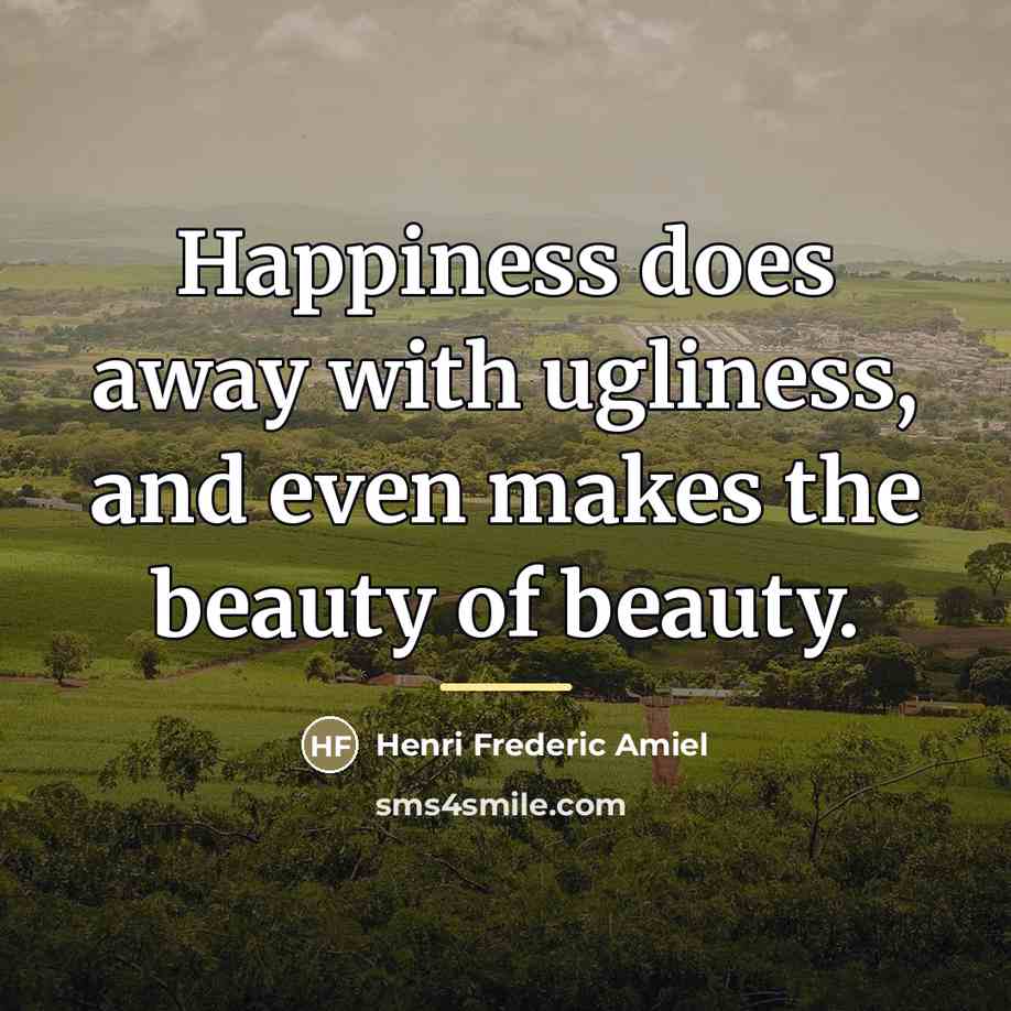 “Happiness does away with ugliness, and even makes the beauty…” quote by Henri Frederic Amiel