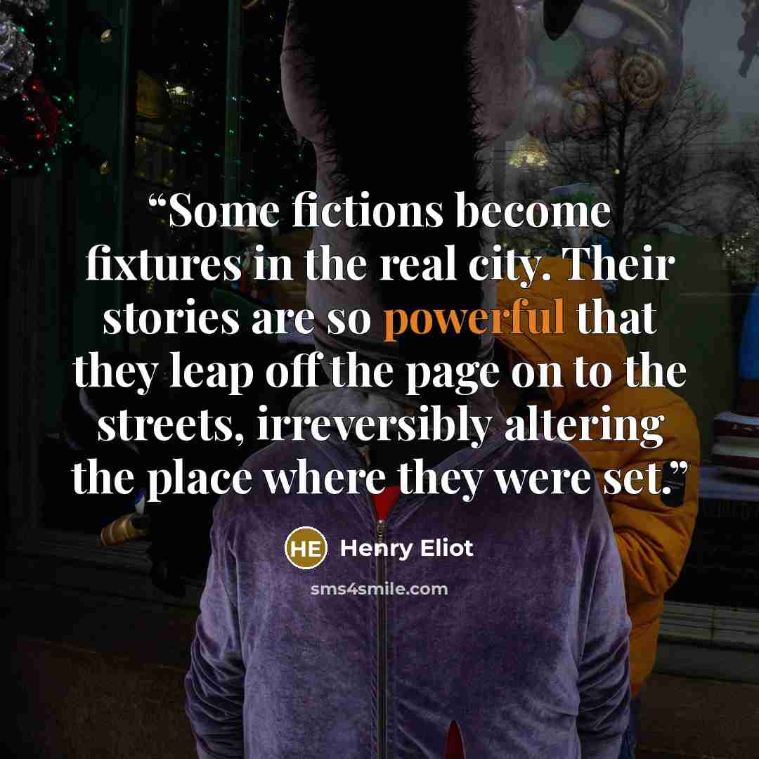 “Some fictions become fixtures in the real city. Their stories are so powerful that they leap off the page on to the streets, irreversibly altering the place where they were set.” quote by Henry Eliot
