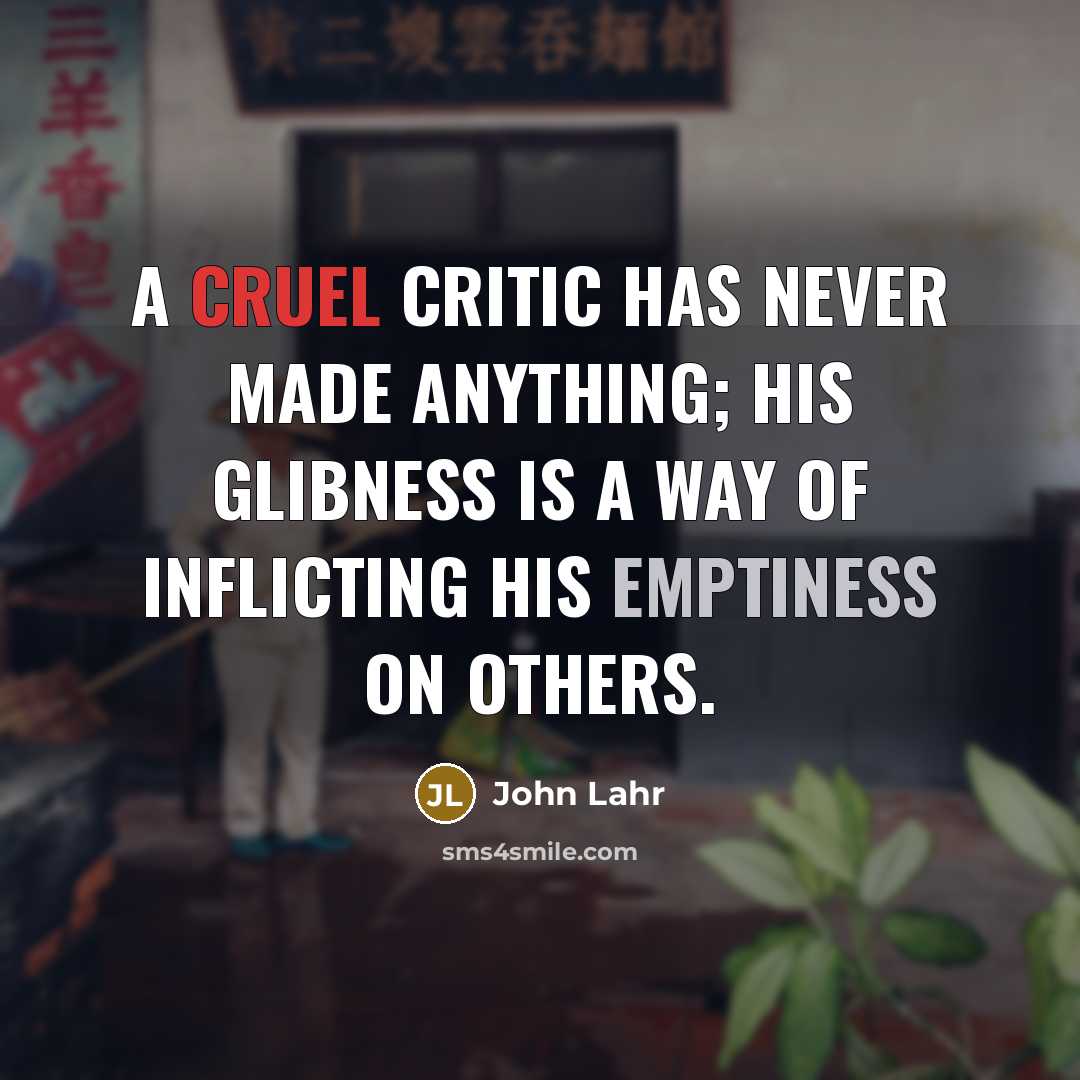 “A cruel critic has never made anything; his glibness is a way of inflicting his emptiness on others.” quote by John Lahr