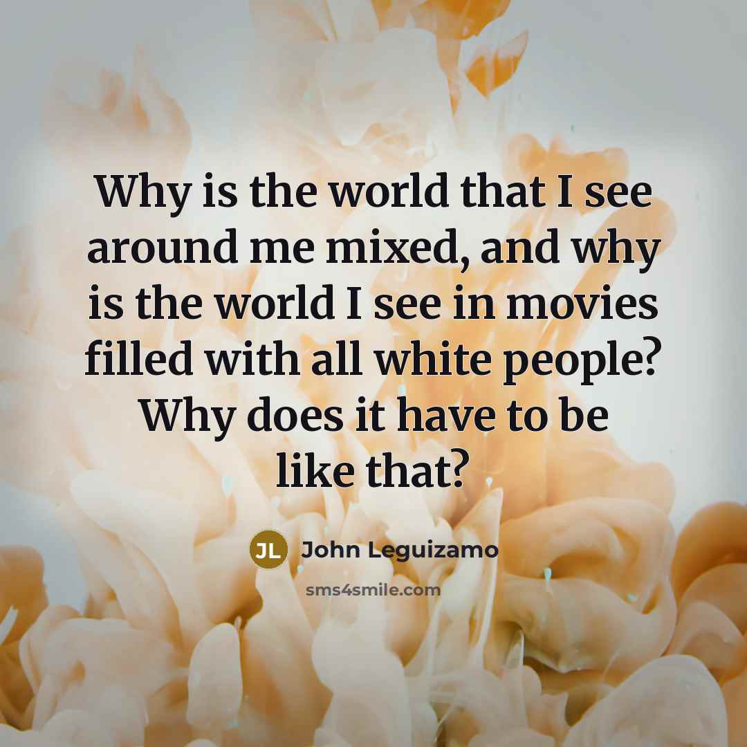 “Why is the world that I see around me mixed, and why is the world I see in movies filled with all white people? Why does it have to be like that?” quote by John Leguizamo