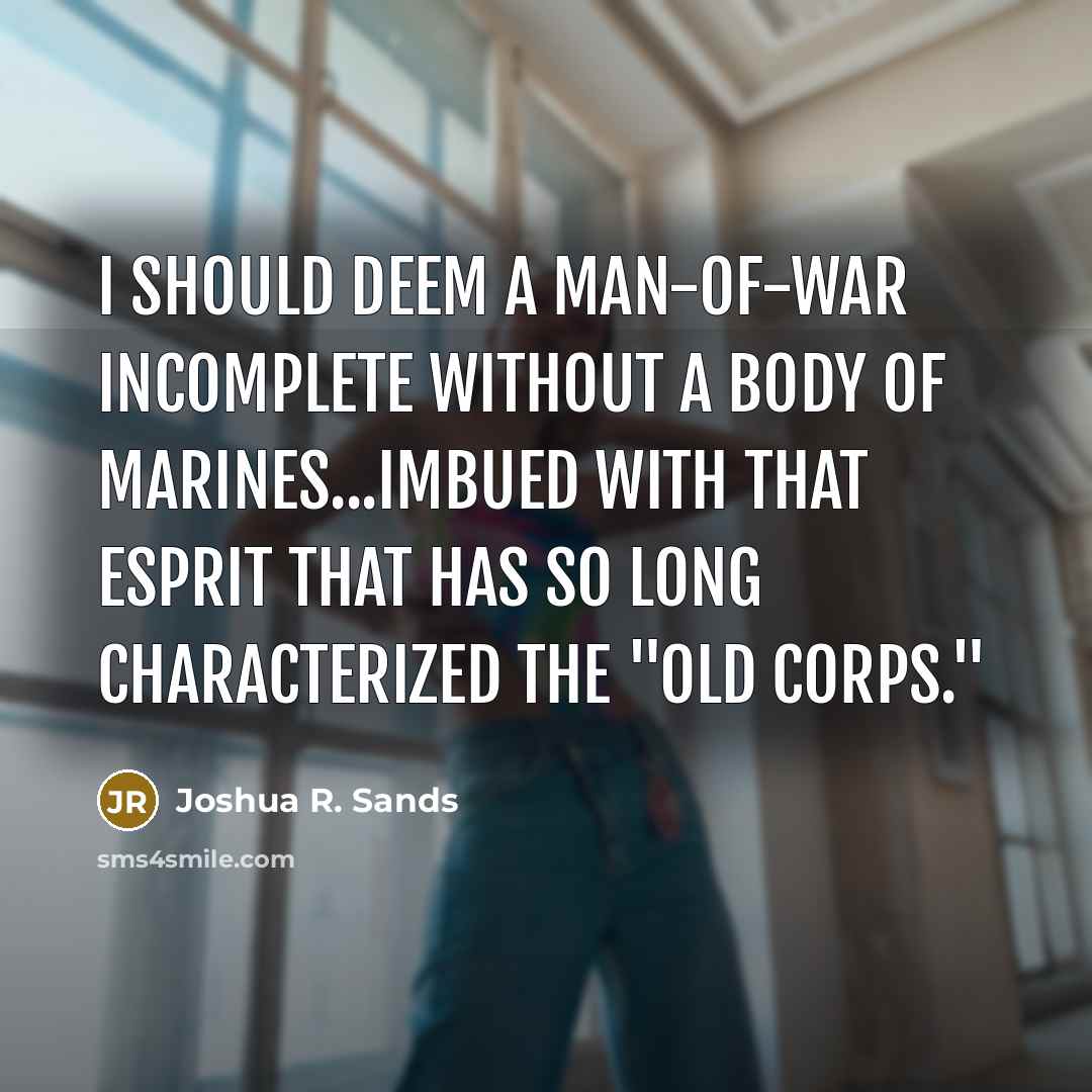 “I should deem a man-of-war incomplete without a body of Marines...imbued with that esprit that has so long characterized the "Old Corps."” quote by Joshua R. Sands