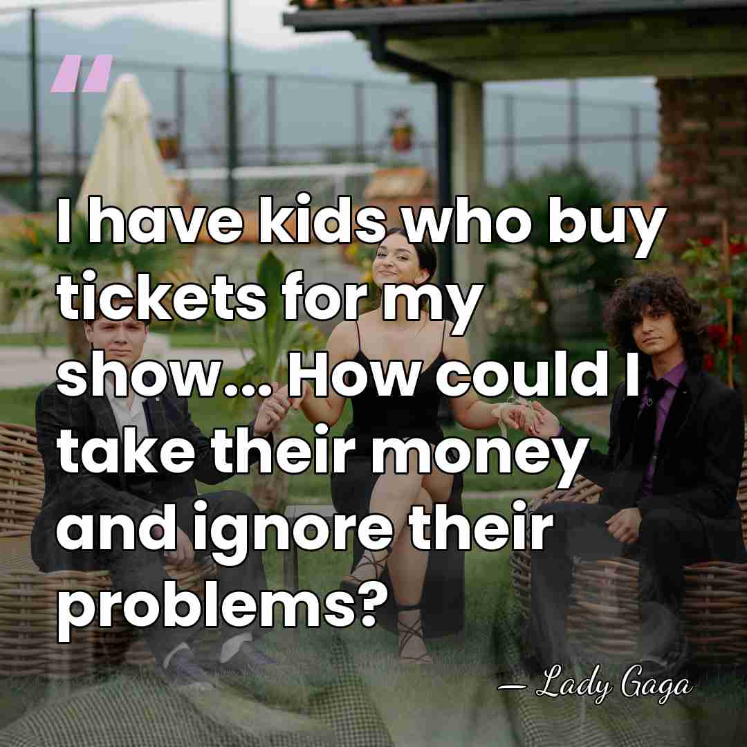 I have kids who buy tickets for my show... How could I&hellip; - Lady Gaga