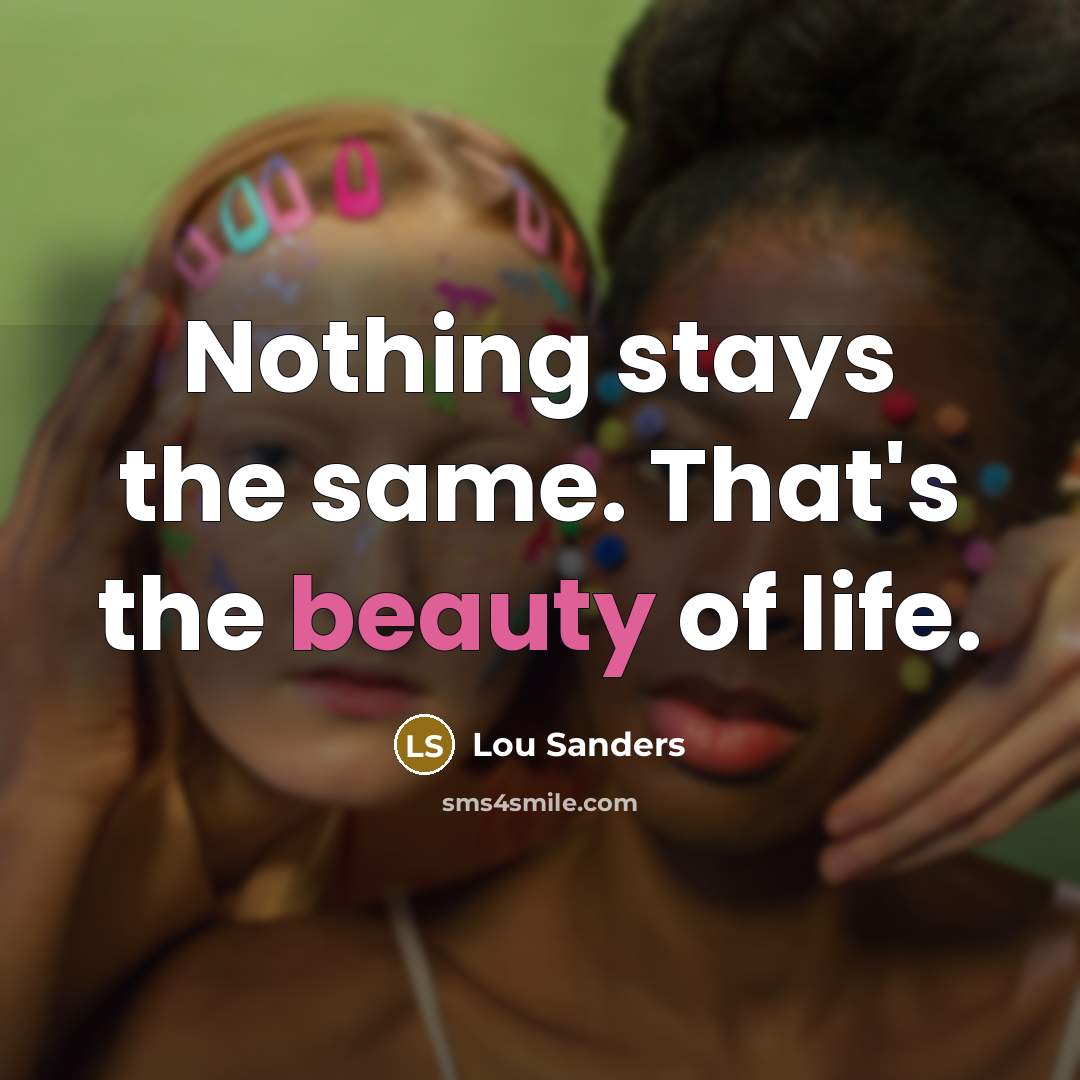 “Nothing stays the same. That's the beauty of life.…” quote by Lou Sanders
