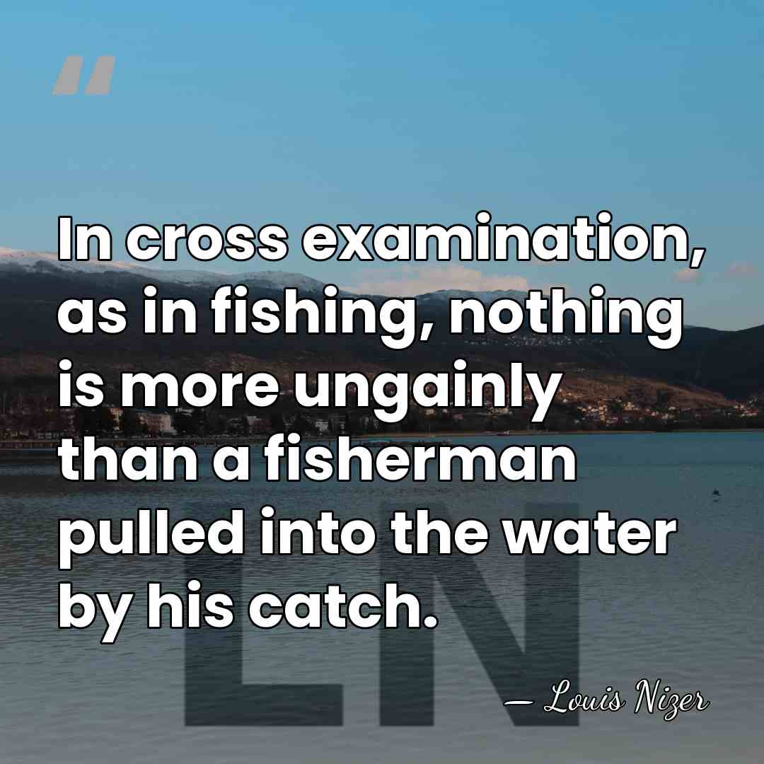 In cross examination, as in fishing, nothing is more ungainly than a&hellip; - Louis Nizer