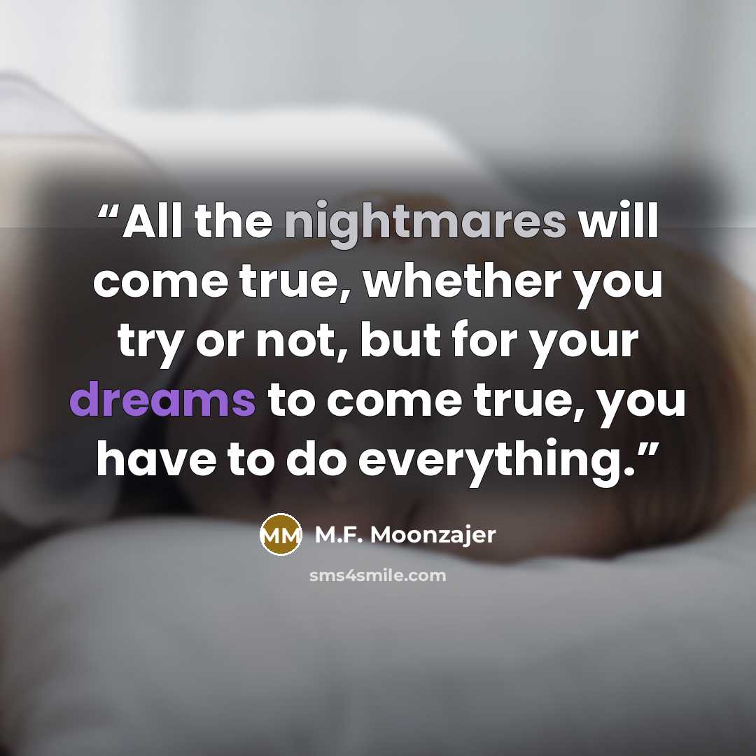“All the nightmares will come true, whether you try or not, but for your dreams to come true, you have to do everything.” quote by M.F. Moonzajer