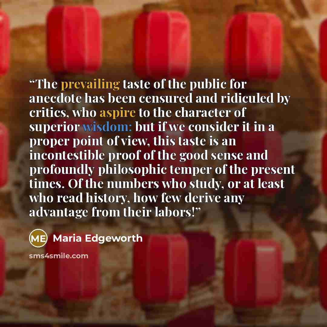 “The prevailing taste of the public for anecdote has been censured and ridiculed by critics, who aspire to the character of superior wisdom: but if we consider it in a proper point of view, this taste is an incontestible proof of the good sense and profoundly philosophic temper of the present…” quote by Maria Edgeworth