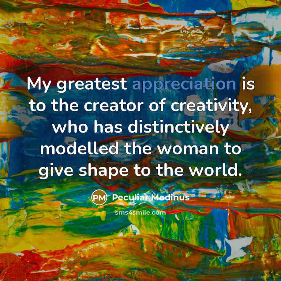 “My greatest appreciation is to the creator of creativity, who has distinctively modelled the woman to give shape to the world.” quote by Peculiar Medinus