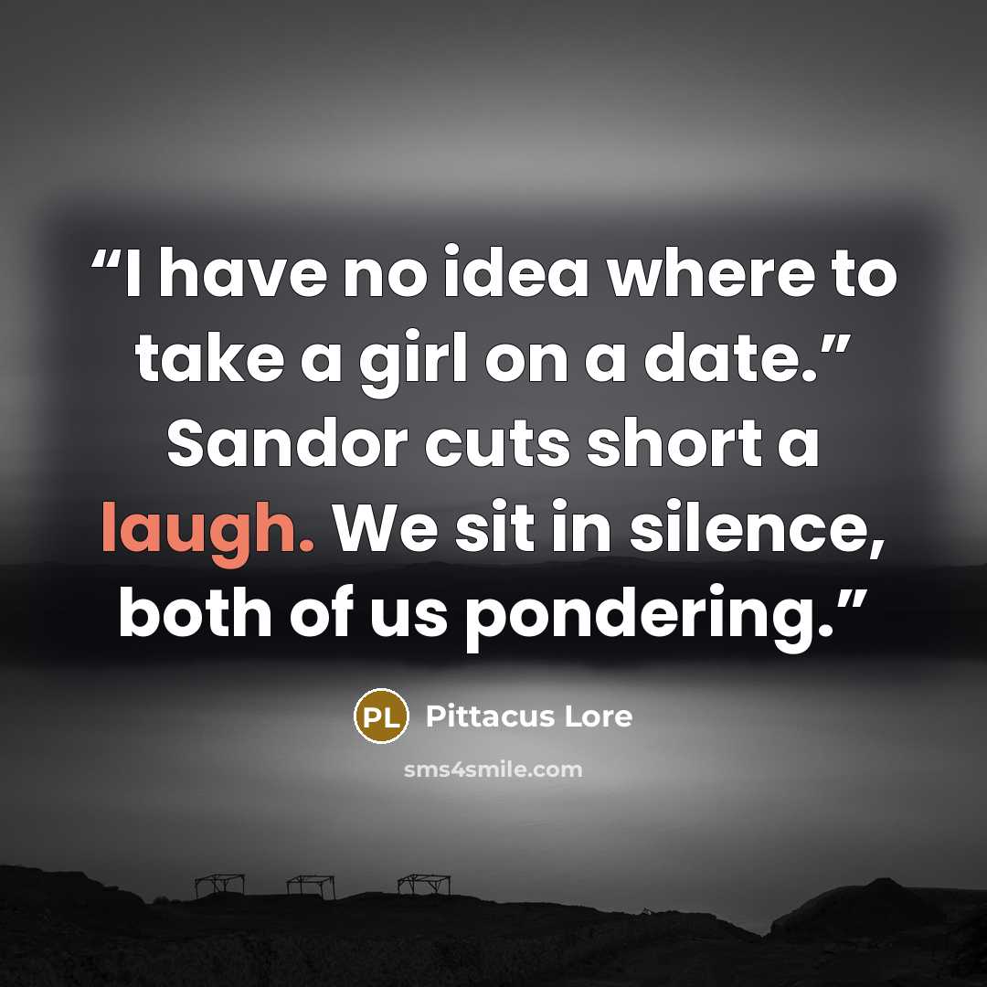 “I have no idea where to take a girl on a date.” Sandor cuts short a laugh. We sit in silence, both of us pondering.” quote by Pittacus Lore