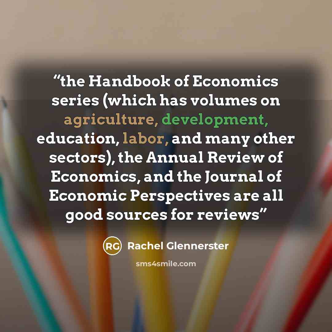 “the Handbook of Economics series (which has volumes on agriculture, development, education, labor, and many other sectors), the Annual Review of Economics, and the Journal of Economic Perspectives are all good sources for reviews” quote by Rachel Glennerster