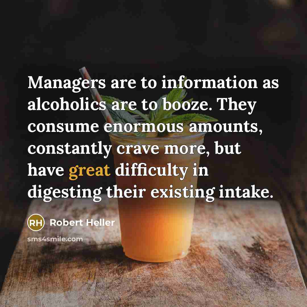 “Managers are to information as alcoholics are to booze. They…” quote by Robert Heller