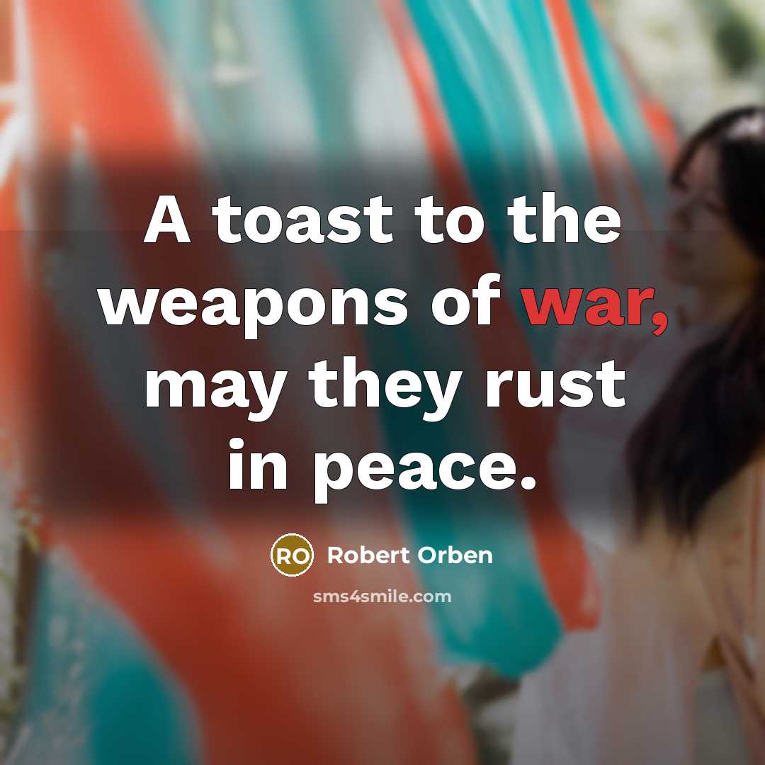 “A toast to the weapons of war, may they rust…” quote by Robert Orben