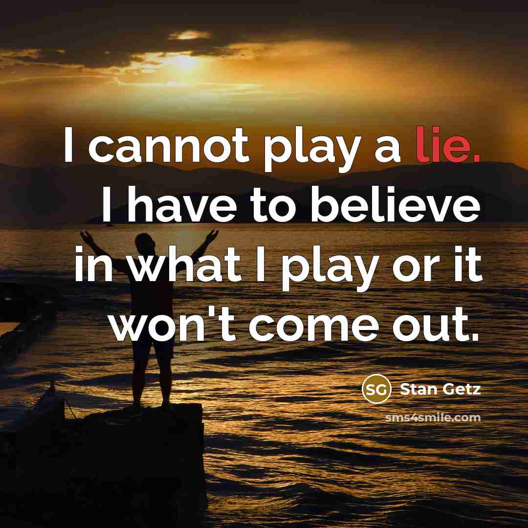 “I cannot play a lie. I have to believe in…” quote by Stan Getz