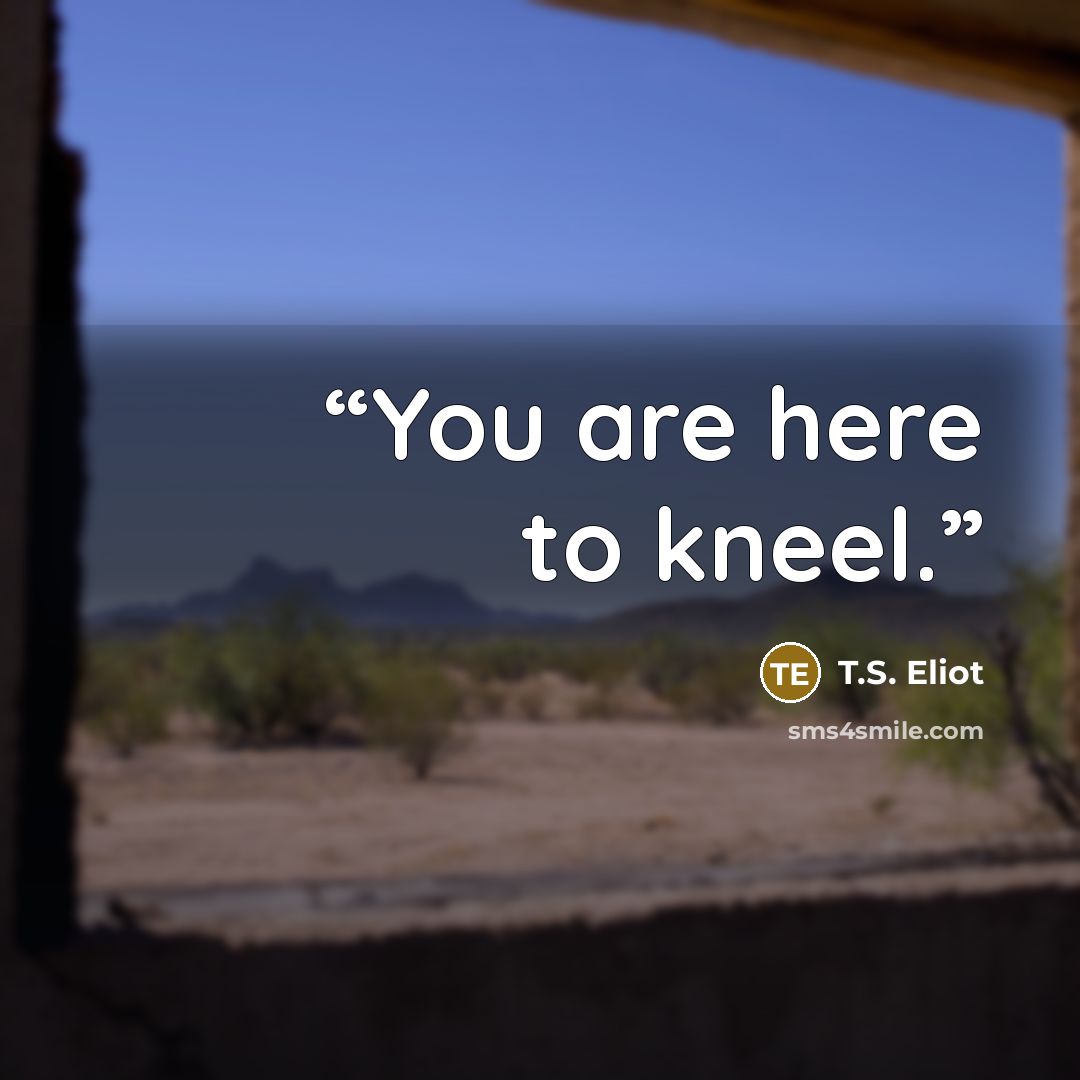 “You are here to kneel.” quote by T.S. Eliot