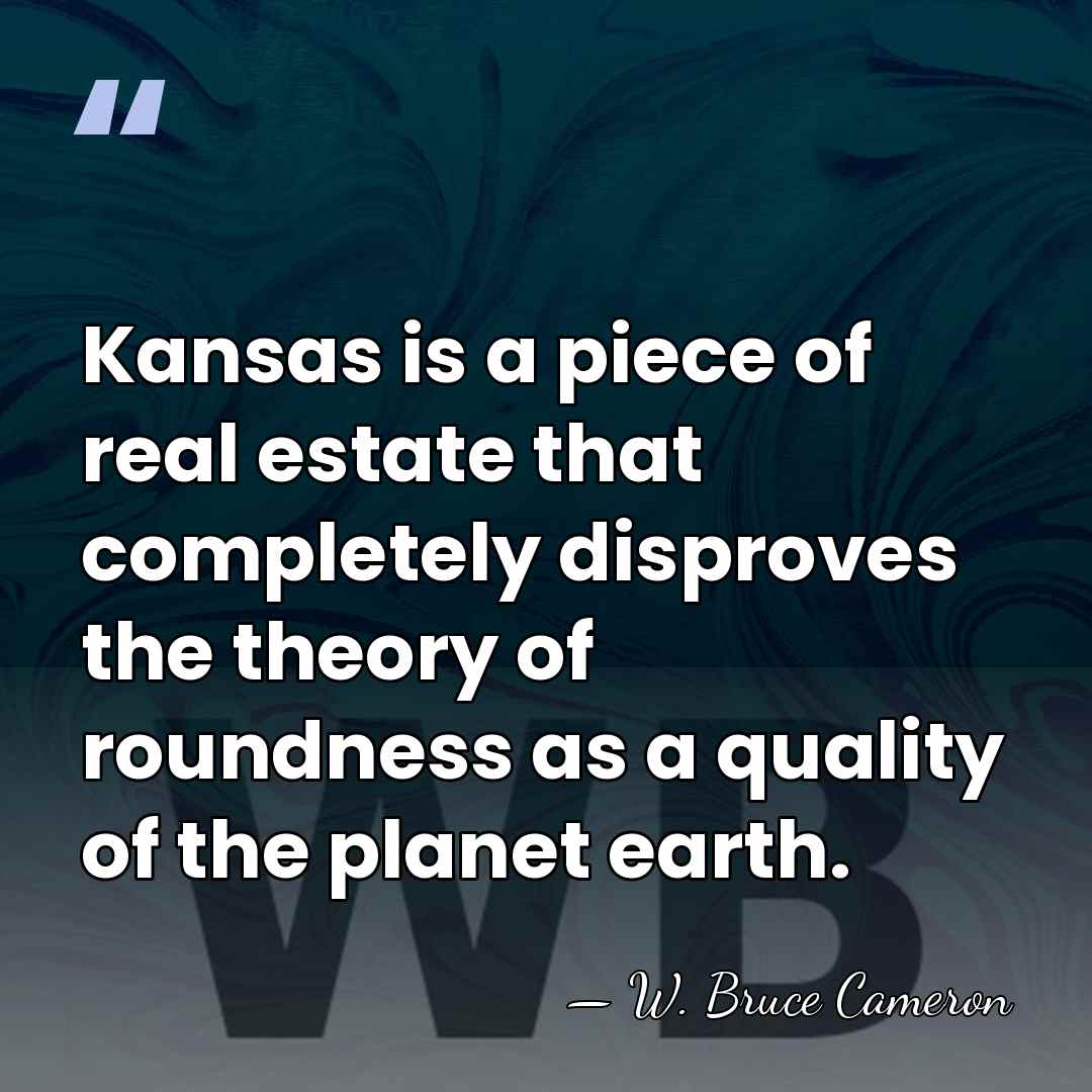 Kansas is a piece of real estate that completely disproves the theory&hellip; - W. Bruce Cameron