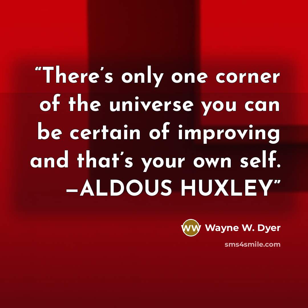 “There’s only one corner of the universe you can be certain of improving and that’s your own self. —ALDOUS HUXLEY” quote by Wayne W. Dyer