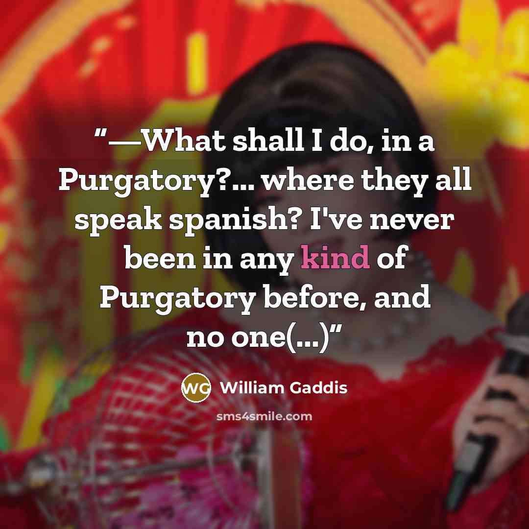 “—What shall I do, in a Purgatory?... where they all speak spanish? I've never been in any kind of Purgatory before, and no one(...)” quote by William Gaddis