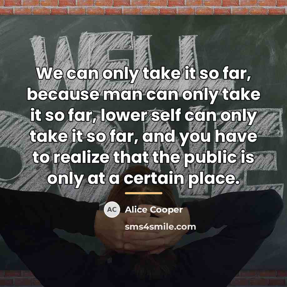 “We can only take it so far, because man can…” quote by Alice Cooper