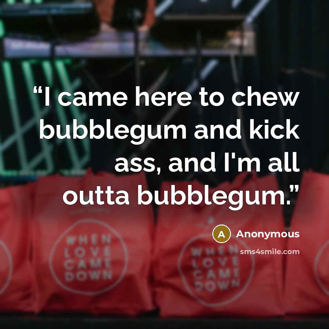 “I came here to chew bubblegum and kick ass, and I'm all outta bubblegum.” quote by Anonymous