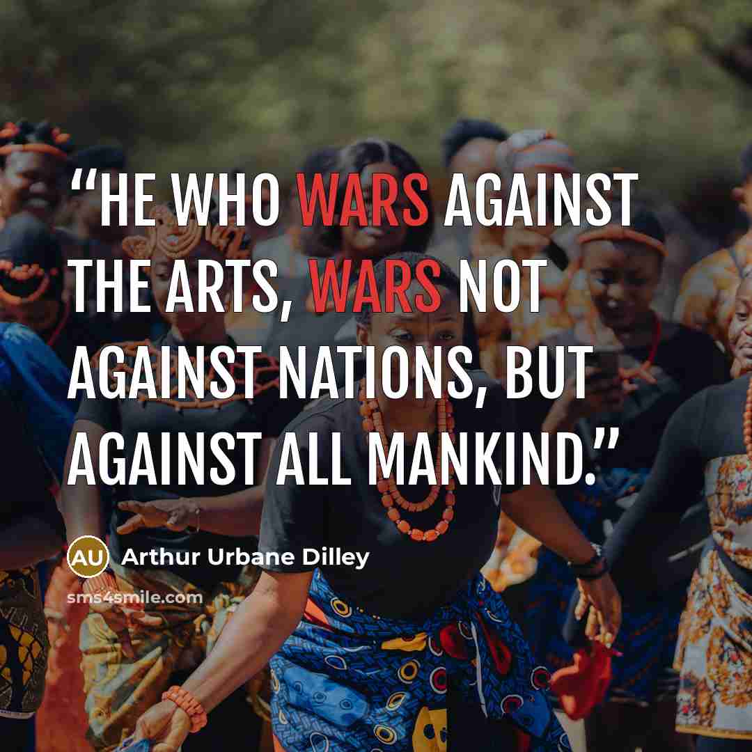 “He who wars against the arts, wars not against nations, but against all mankind.” quote by Arthur Urbane Dilley