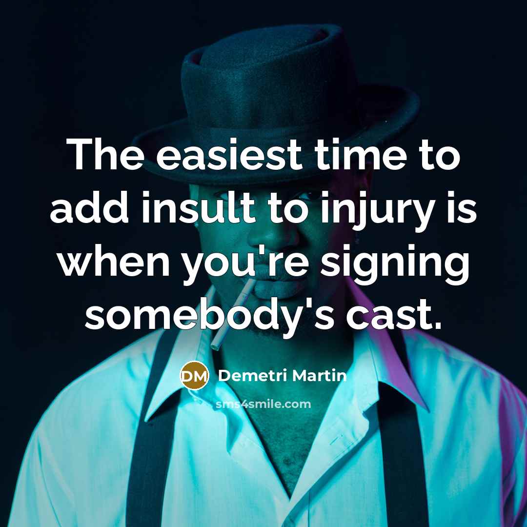“The easiest time to add insult to injury is when you're signing somebody's cast.” quote by Demetri Martin