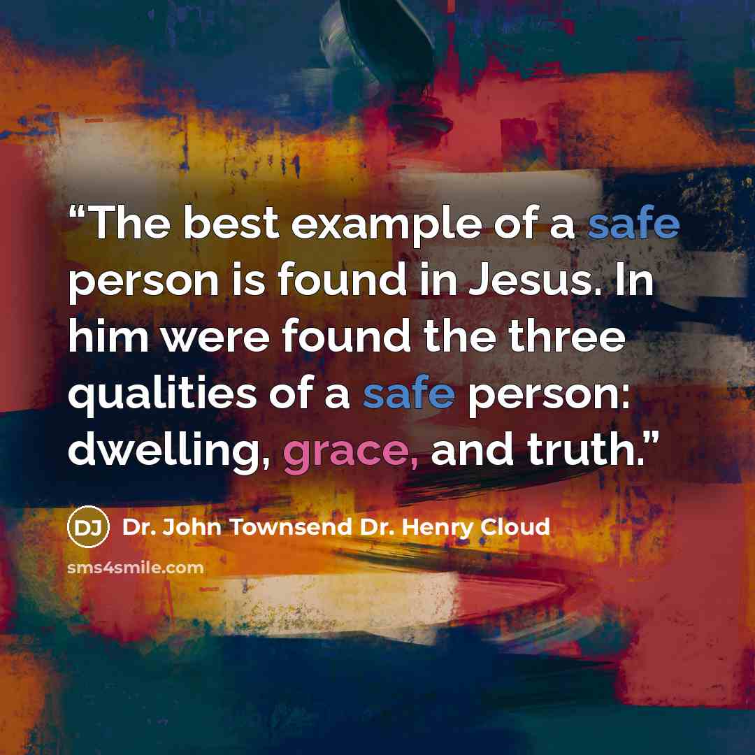 “The best example of a safe person is found in Jesus. In him were found the three qualities of a safe person: dwelling, grace, and truth.” quote by Dr. John Townsend Dr. Henry Cloud