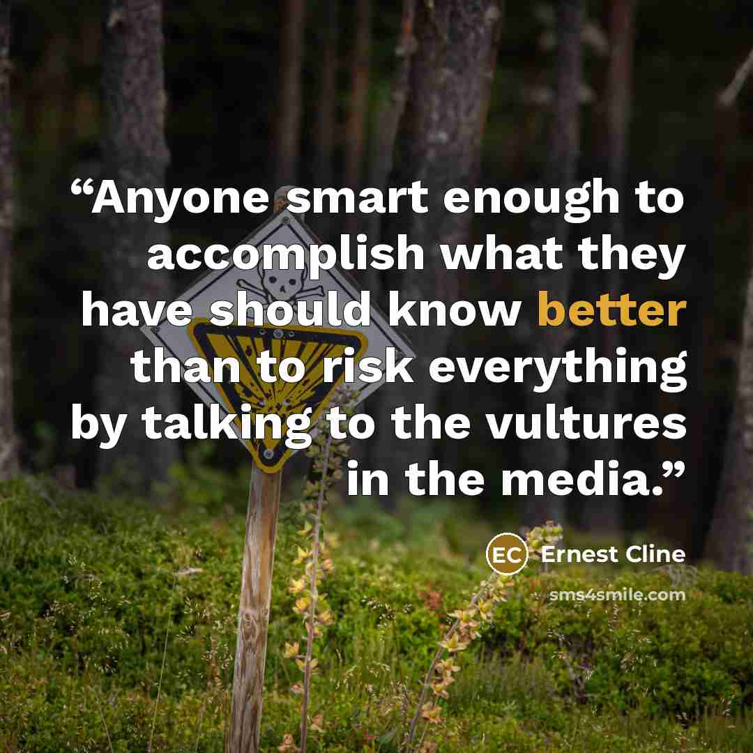 “Anyone smart enough to accomplish what they have should know better than to risk everything by talking to the vultures in the media.” quote by Ernest Cline