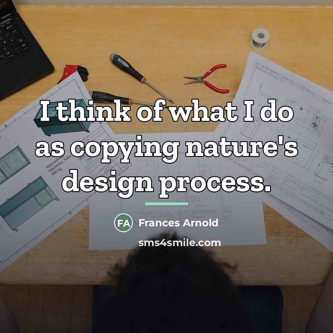 “I think of what I do as copying nature's design…” quote by Frances Arnold