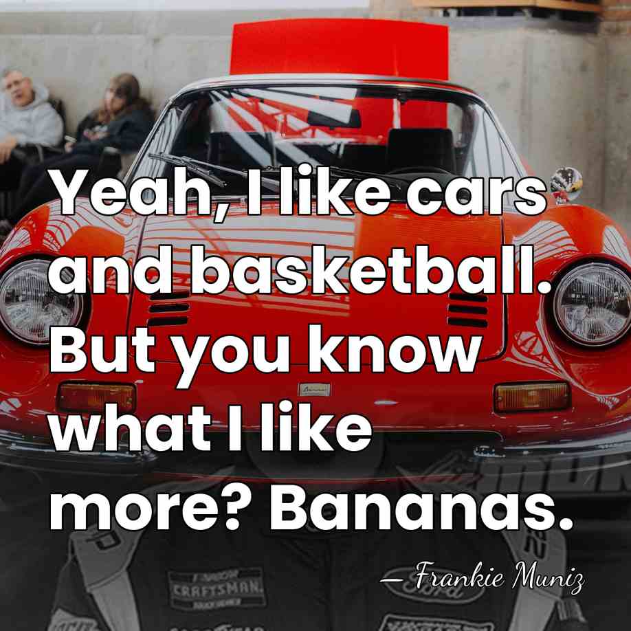 Yeah, I like cars and basketball. But you know what I like&hellip; - Frankie Muniz