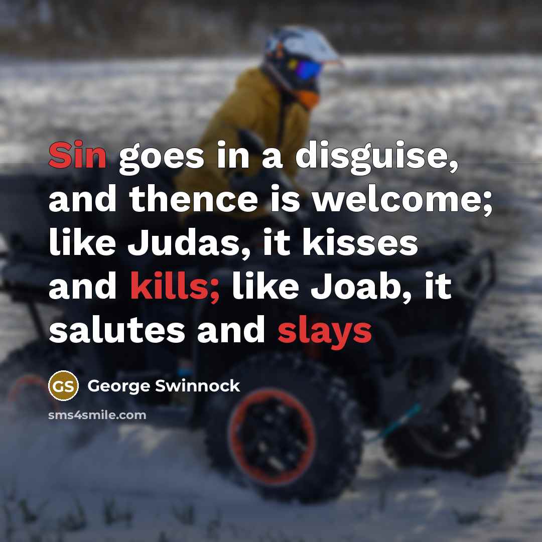 “Sin goes in a disguise, and thence is welcome; like Judas, it kisses and kills; like Joab, it salutes and slays” quote by George Swinnock