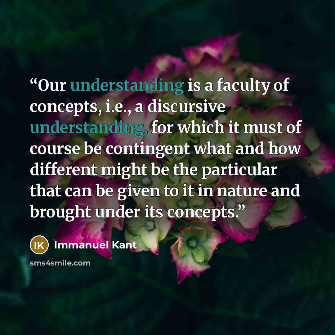 “Our understanding is a faculty of concepts, i.e., a discursive understanding, for which it must of course be contingent what and how different might be the particular that can be given to it in nature and brought under its concepts.” quote by Immanuel Kant