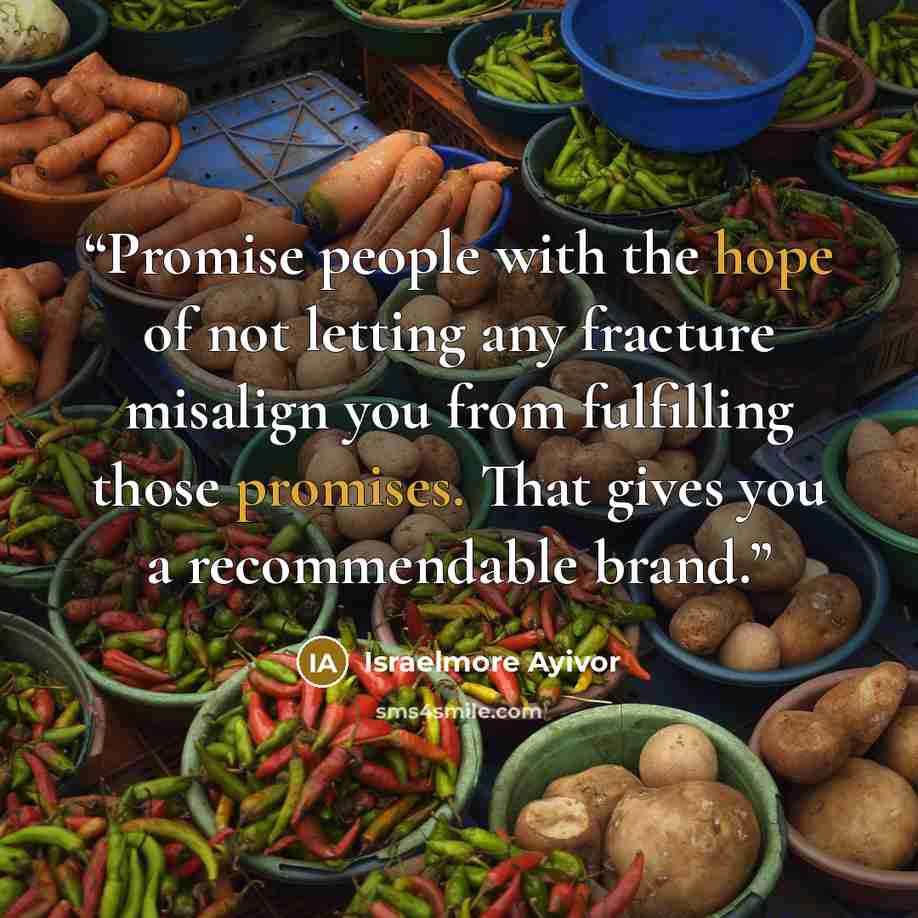 “Promise people with the hope of not letting any fracture misalign you from fulfilling those promises. That gives you a recommendable brand.” quote by Israelmore Ayivor