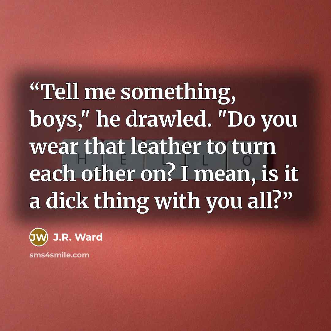 “Tell me something, boys," he drawled. "Do you wear that leather to turn each other on? I mean, is it a dick thing with you all?” quote by J.R. Ward