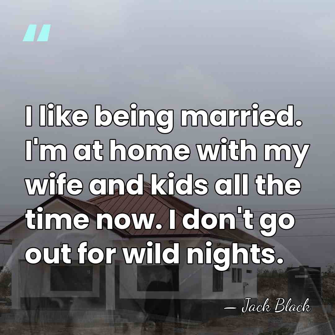 I like being married. I'm at home with my wife and kids&hellip; - Jack Black